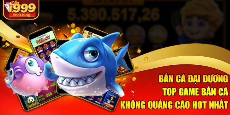 Game Bắn Cá Không Quảng Cáo – Săn Thưởng Cực Đã Tại I999 2 Bắn Cá Đại Dương, top game bắn cá không quảng cáo hot nhất