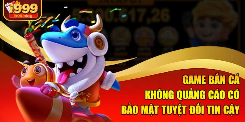 Game Bắn Cá Không Quảng Cáo – Săn Thưởng Cực Đã Tại I999 3 Game bắn cá không quảng cáo có bảo mật tuyệt đối tin cậy