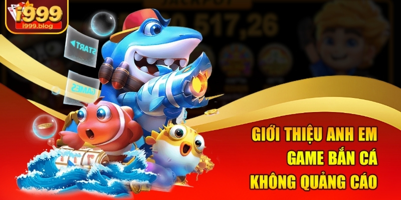 Game Bắn Cá Không Quảng Cáo – Săn Thưởng Cực Đã Tại I999 1 Giới thiệu anh em game bắn cá không quảng cáo