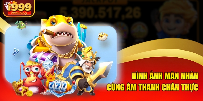 Hình ảnh chân thực cùng âm thanh sống động