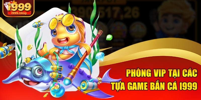 Phòng VIP Bắn Cá Đổi Thưởng I999 - Sân Chơi Săn Vàng Khủng 3 Phòng VIP tại các tựa game bắn cá i999